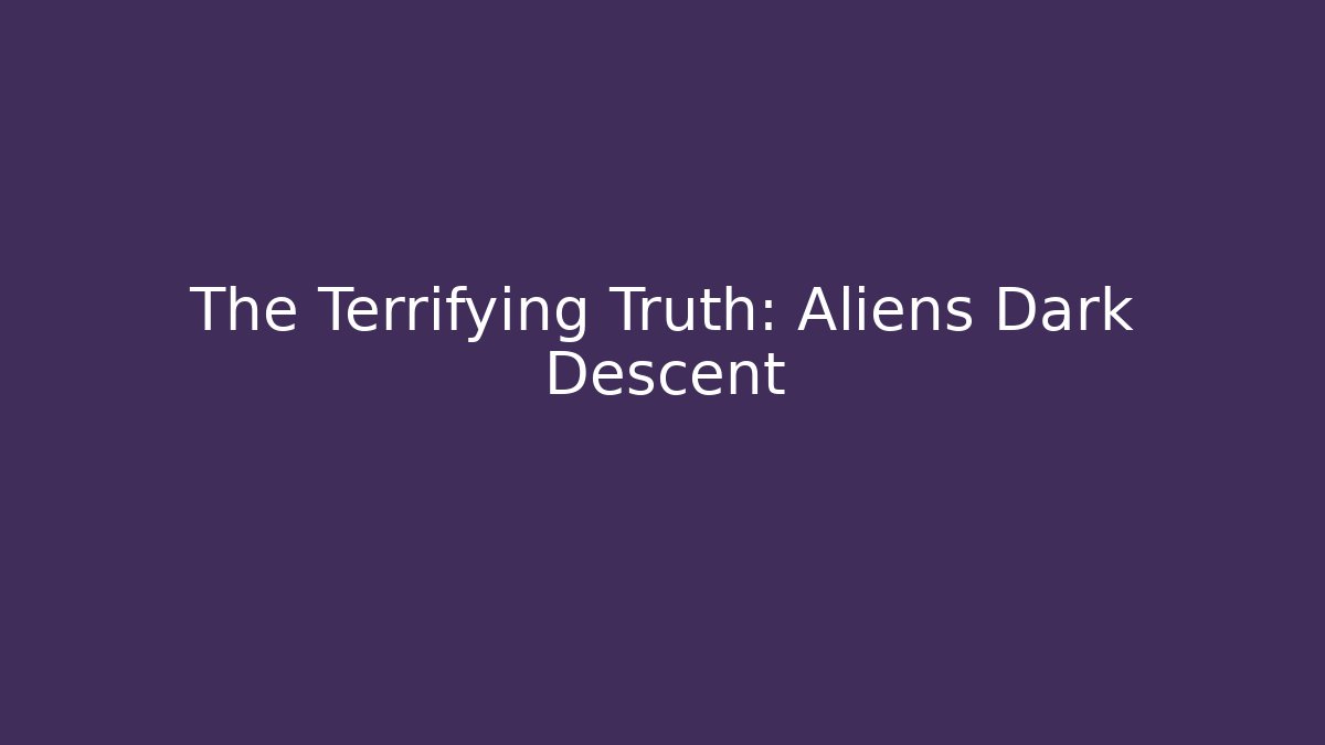The Terrifying Truth: Aliens Dark Descent