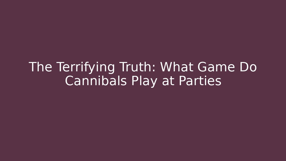 The Terrifying Truth: What Game Do Cannibals Play at Parties