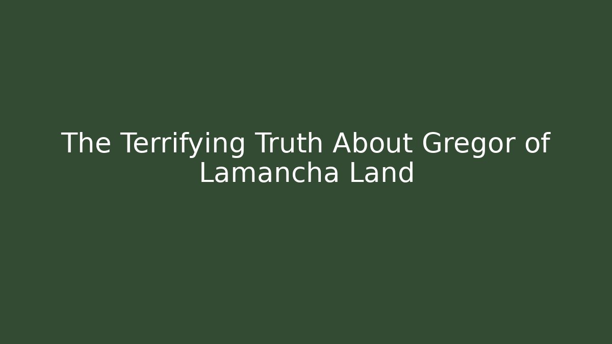 The Terrifying Truth About Gregor of Lamancha Land