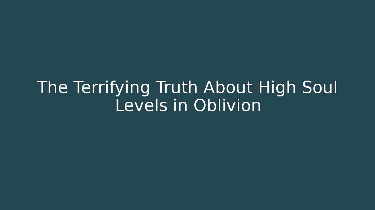 The Terrifying Truth About High Soul Levels in Oblivion