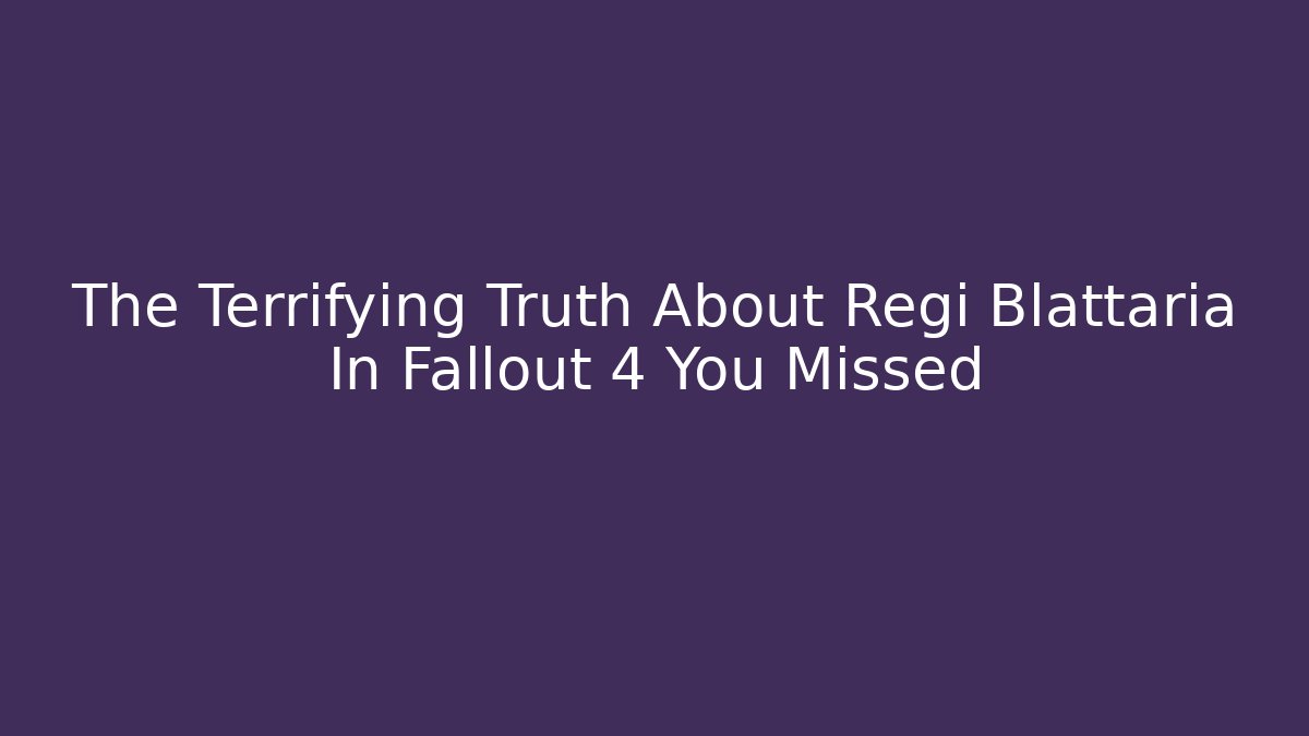 The Terrifying Truth About Regi Blattaria In Fallout 4 You Missed