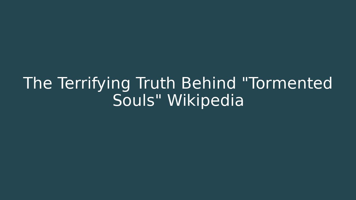 The Terrifying Truth Behind "Tormented Souls" Wikipedia