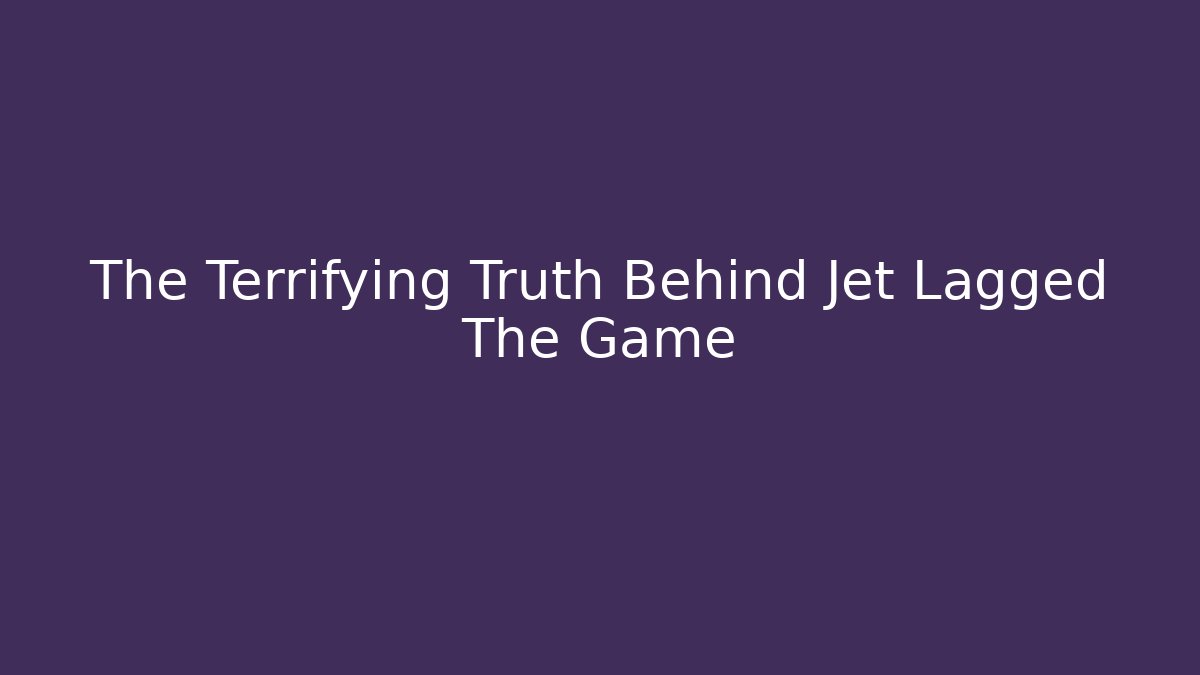 The Terrifying Truth Behind Jet Lagged The Game