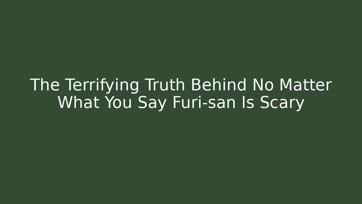 The Terrifying Truth Behind No Matter What You Say Furi-san Is Scary