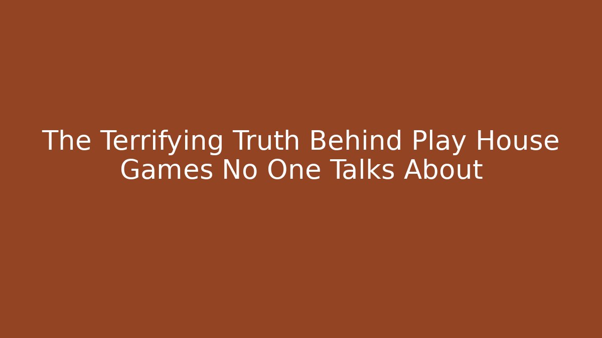 The Terrifying Truth Behind Play House Games No One Talks About