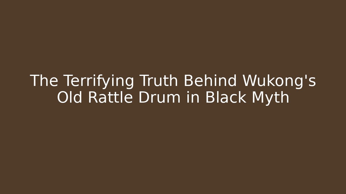 The Terrifying Truth Behind Wukong's Old Rattle Drum in Black Myth