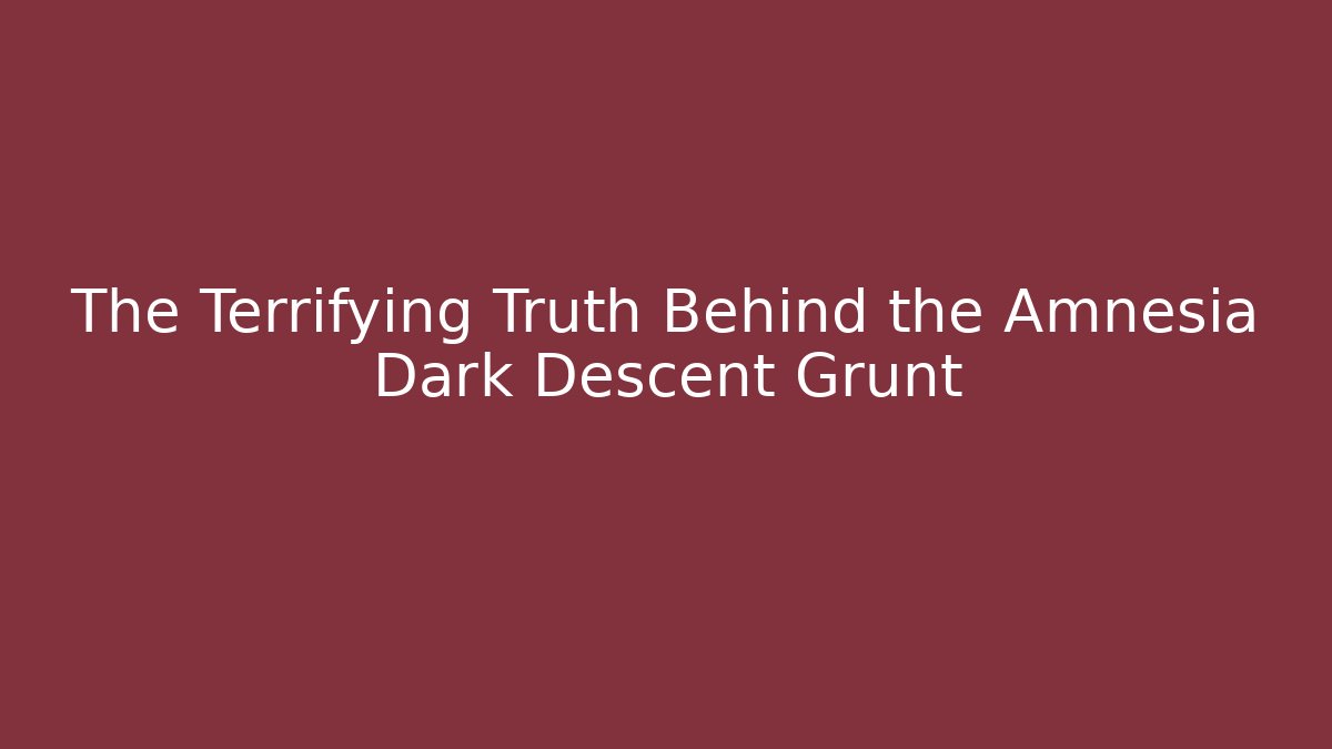 The Terrifying Truth Behind the Amnesia Dark Descent Grunt