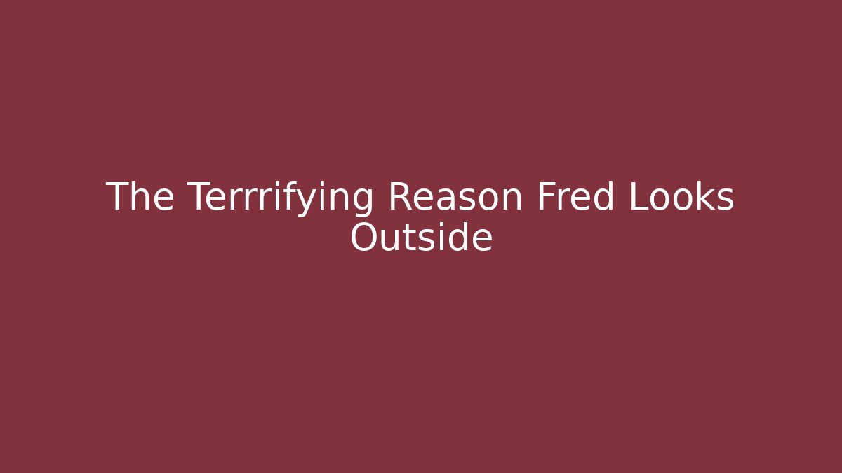 The Terrrifying Reason Fred Looks Outside