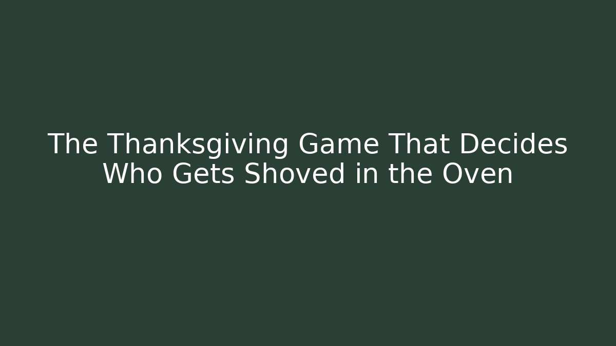The Thanksgiving Game That Decides Who Gets Shoved in the Oven