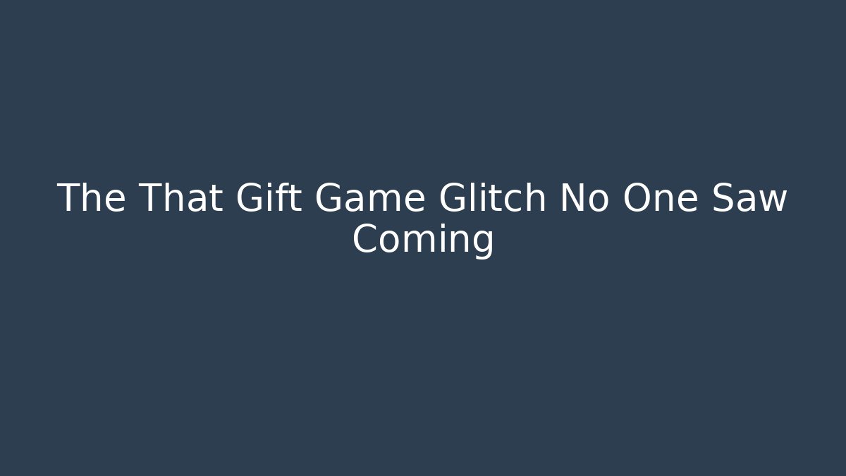 The That Gift Game Glitch No One Saw Coming