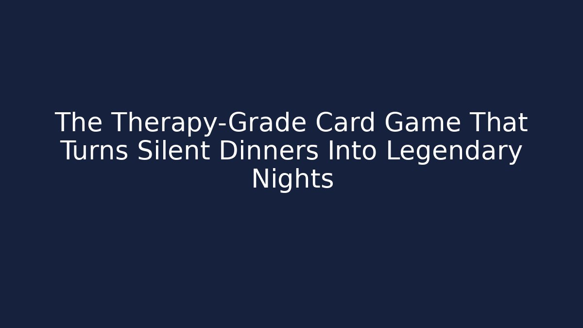 The Therapy-Grade Card Game That Turns Silent Dinners Into Legendary Nights