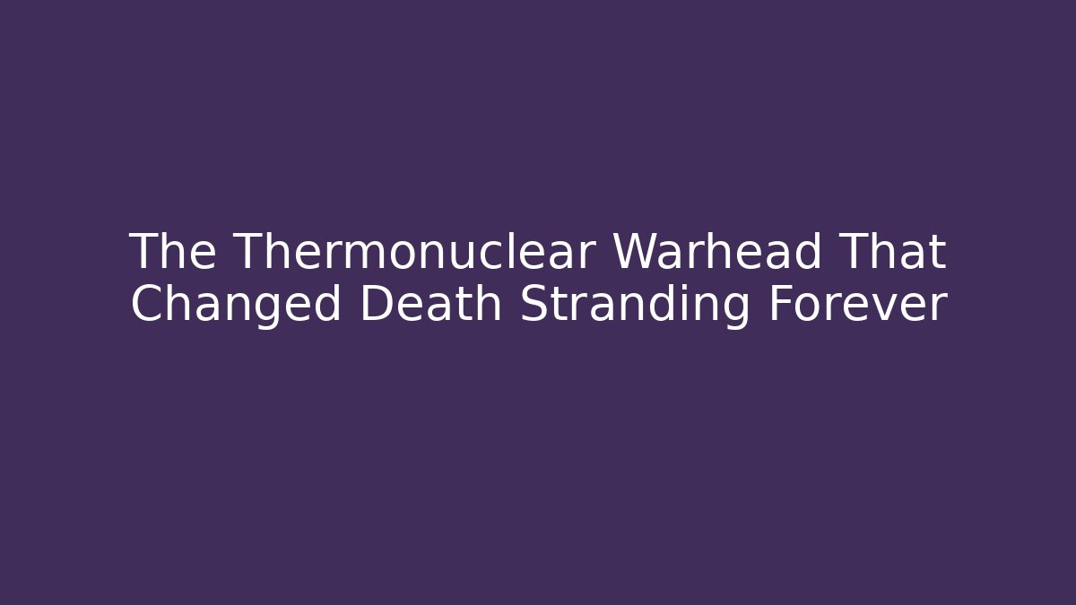 The Thermonuclear Warhead That Changed Death Stranding Forever