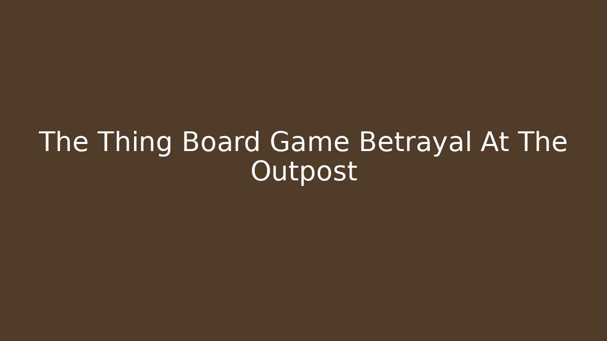 The Thing Board Game Betrayal At The Outpost