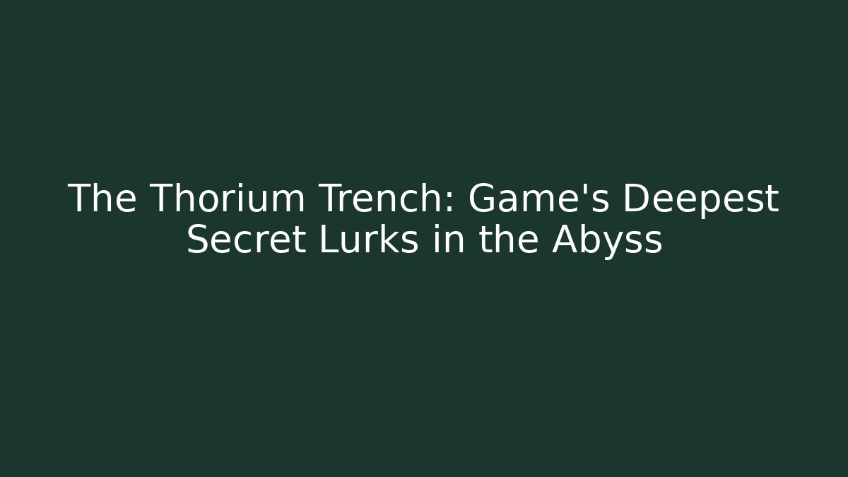 The Thorium Trench: Game's Deepest Secret Lurks in the Abyss