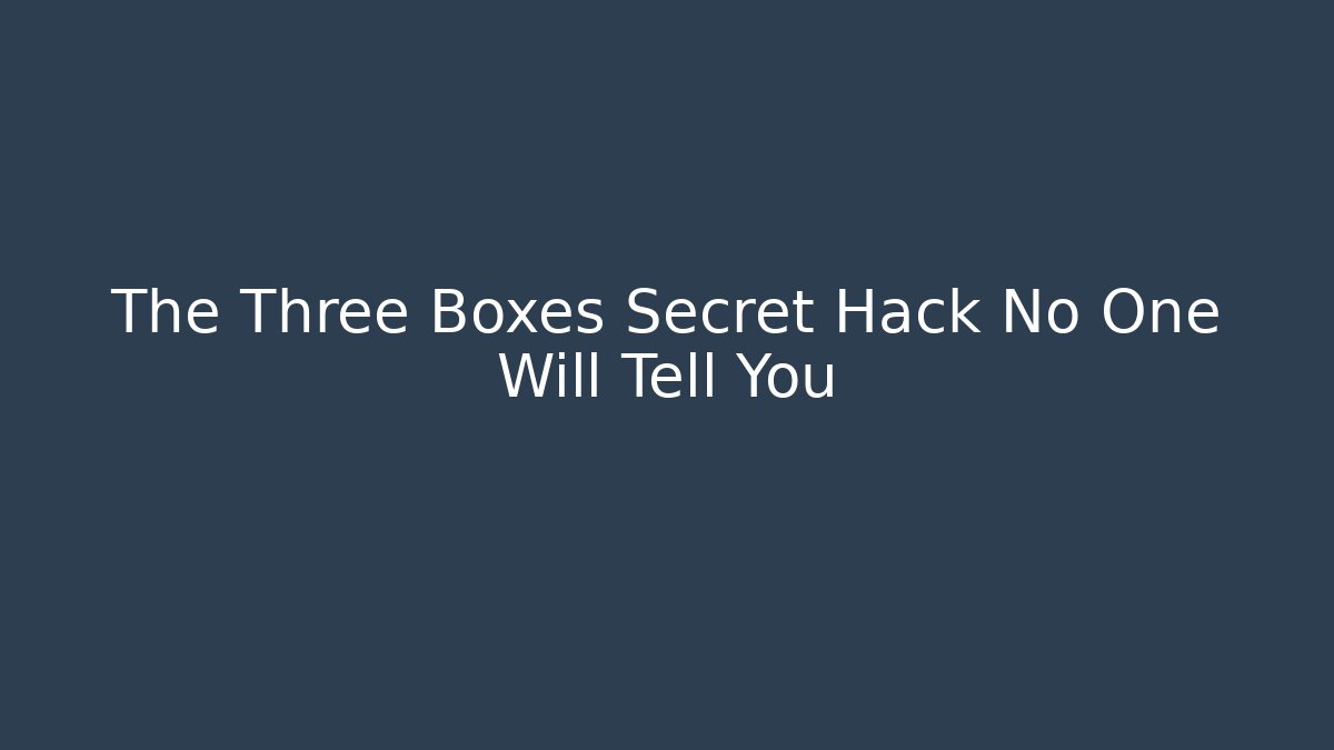 The Three Boxes Secret Hack No One Will Tell You