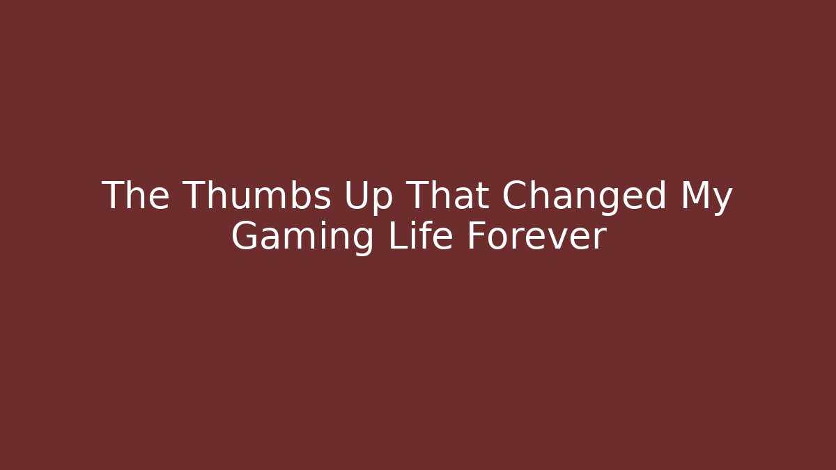 The Thumbs Up That Changed My Gaming Life Forever