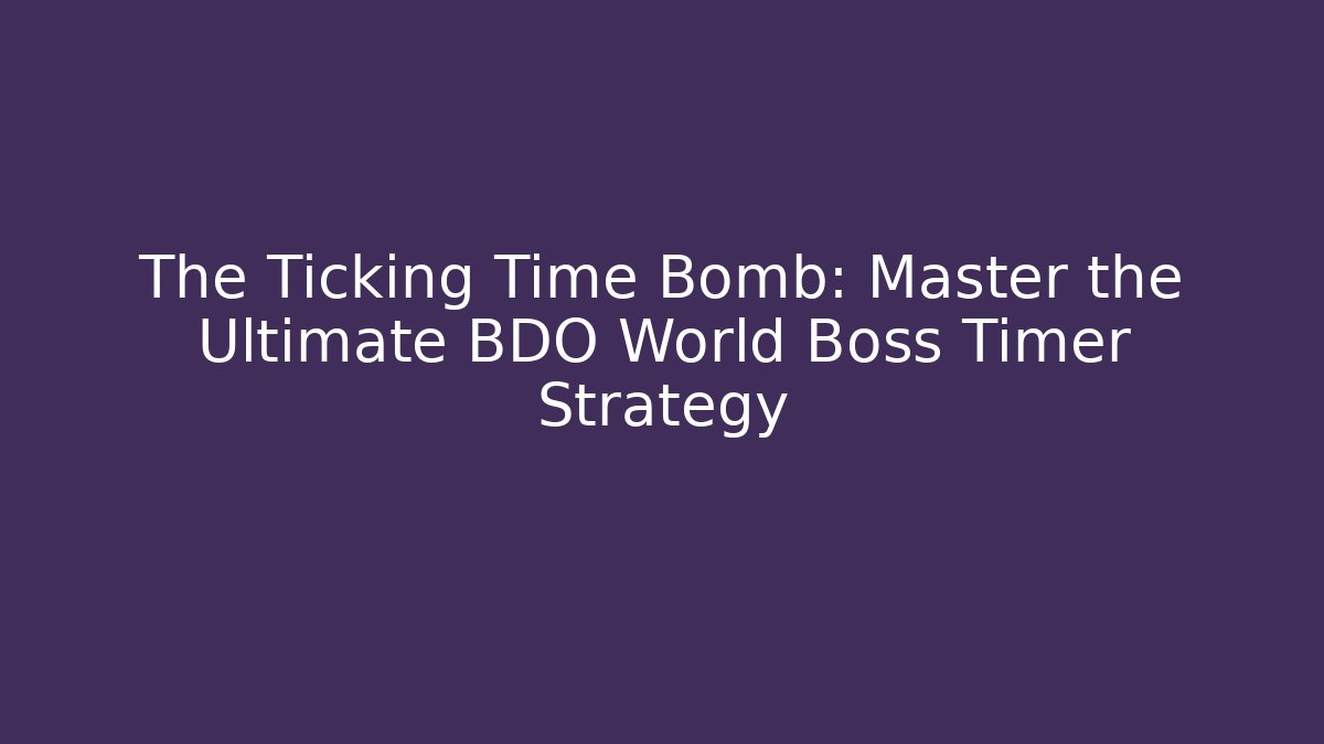 The Ticking Time Bomb: Master the Ultimate BDO World Boss Timer Strategy