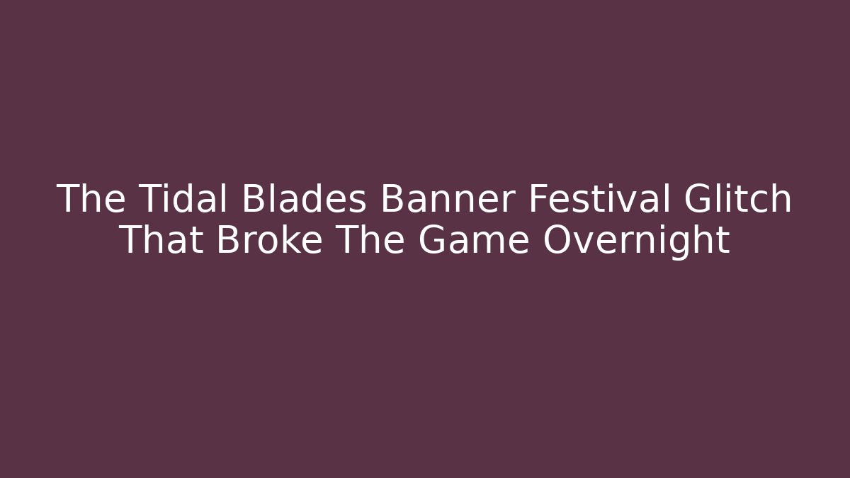 The Tidal Blades Banner Festival Glitch That Broke The Game Overnight