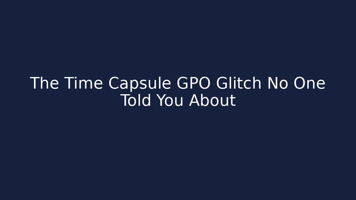 The Time Capsule GPO Glitch No One Told You About