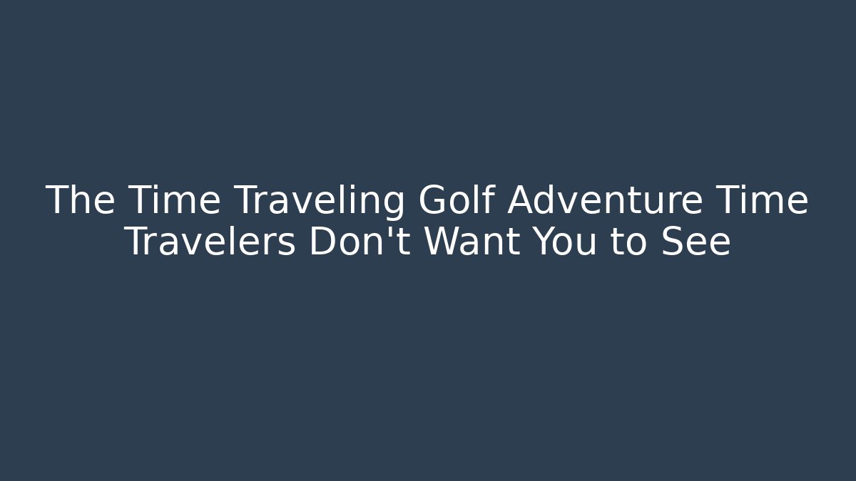 The Time Traveling Golf Adventure Time Travelers Don't Want You to See
