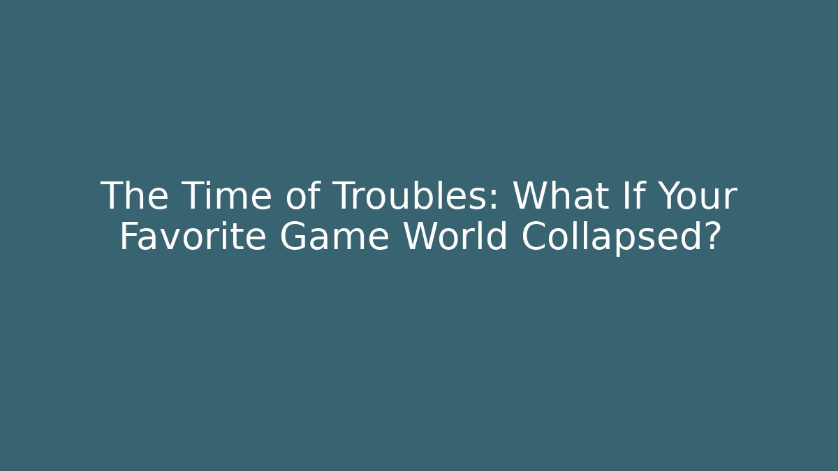 The Time of Troubles: What If Your Favorite Game World Collapsed?