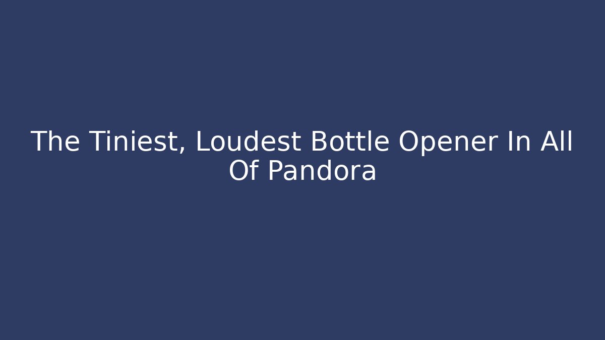 The Tiniest, Loudest Bottle Opener In All Of Pandora