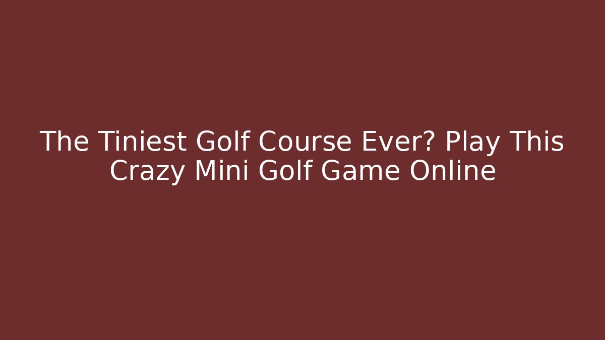 The Tiniest Golf Course Ever? Play This Crazy Mini Golf Game Online
