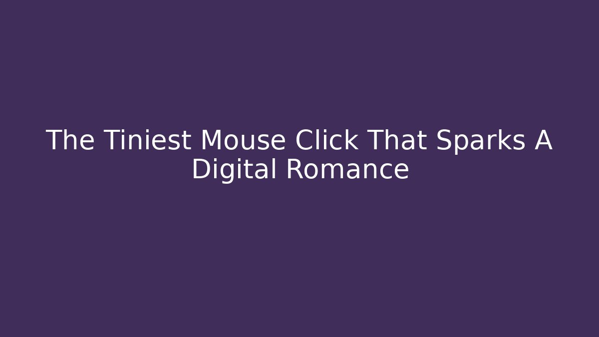 The Tiniest Mouse Click That Sparks A Digital Romance