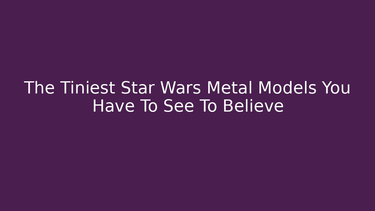 The Tiniest Star Wars Metal Models You Have To See To Believe