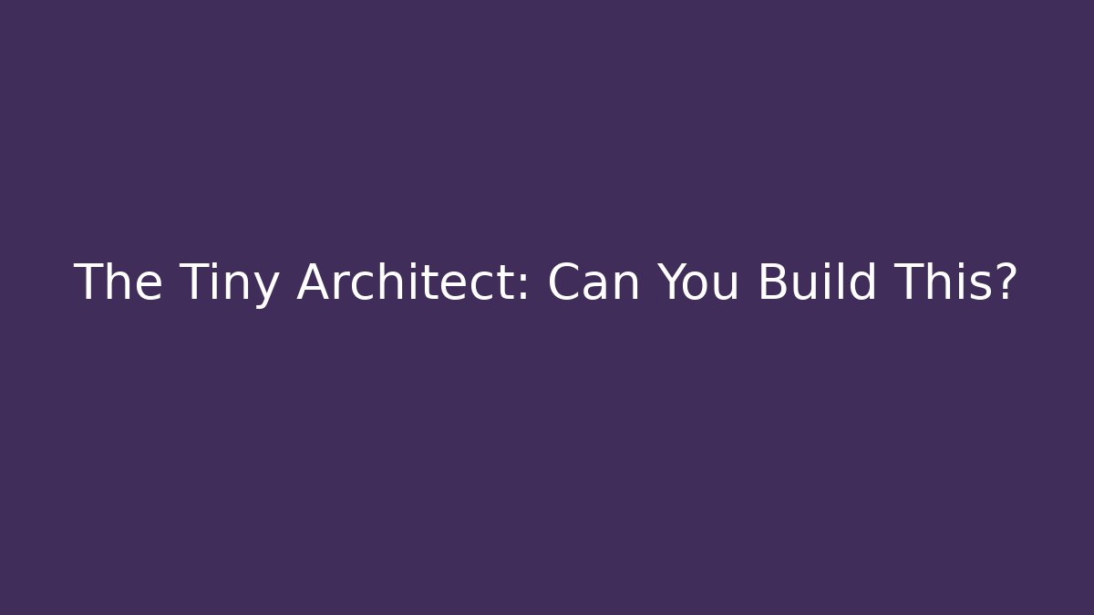 The Tiny Architect: Can You Build This?