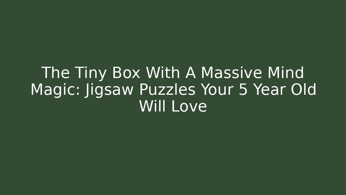 The Tiny Box With A Massive Mind Magic: Jigsaw Puzzles Your 5 Year Old Will Love