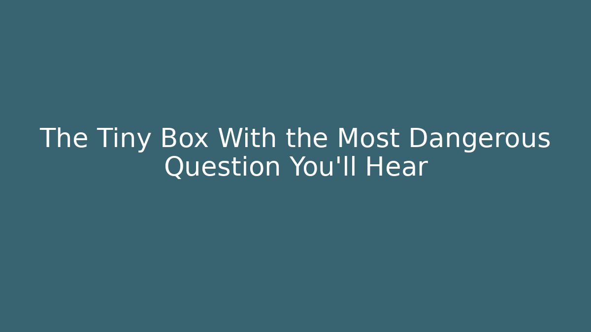 The Tiny Box With the Most Dangerous Question You'll Hear