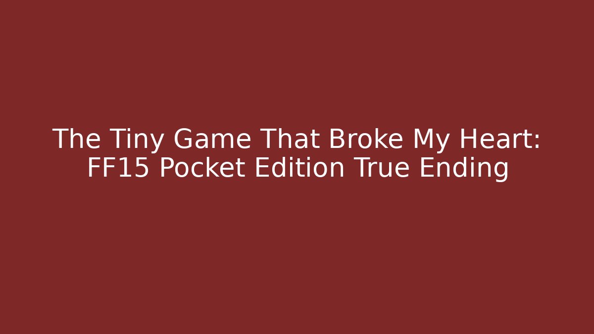 The Tiny Game That Broke My Heart: FF15 Pocket Edition True Ending