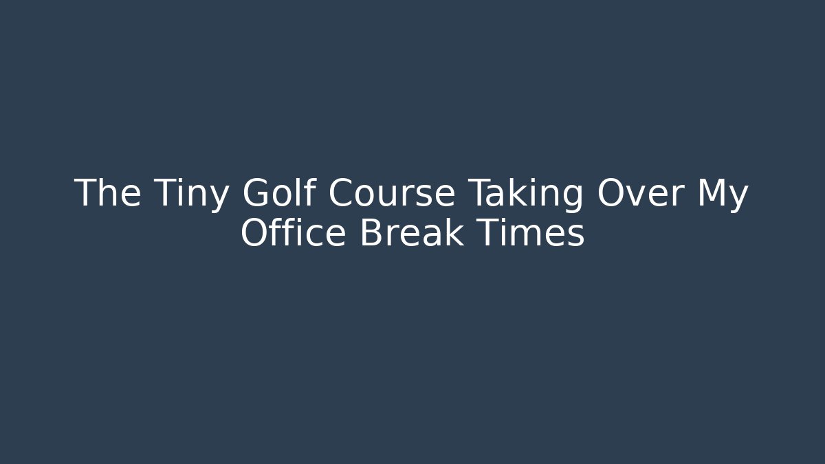 The Tiny Golf Course Taking Over My Office Break Times