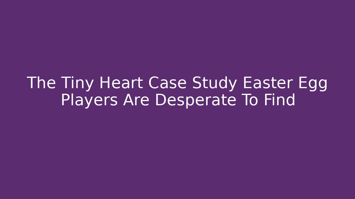The Tiny Heart Case Study Easter Egg Players Are Desperate To Find
