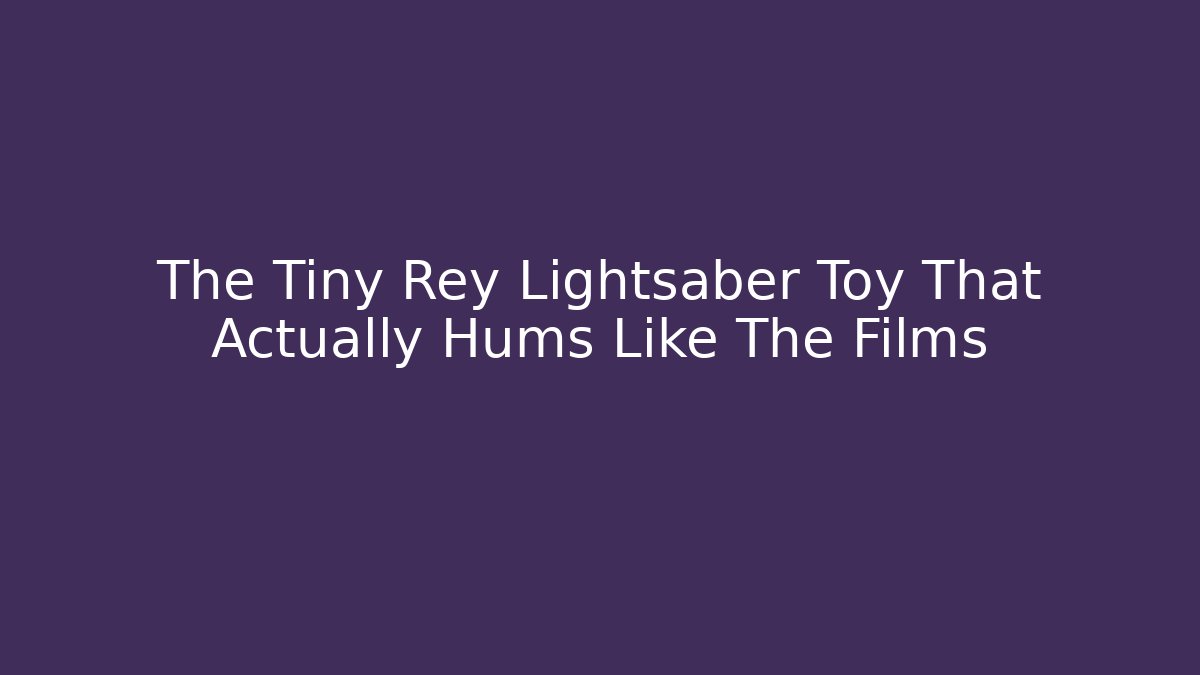 The Tiny Rey Lightsaber Toy That Actually Hums Like The Films