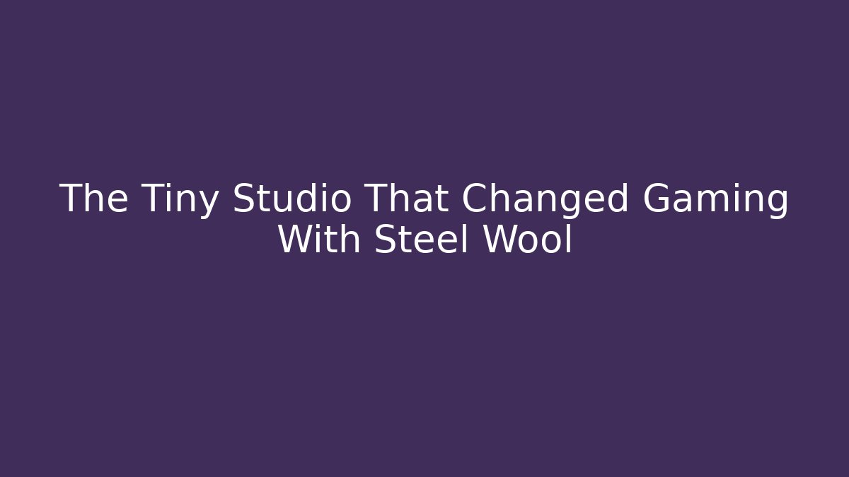 The Tiny Studio That Changed Gaming With Steel Wool