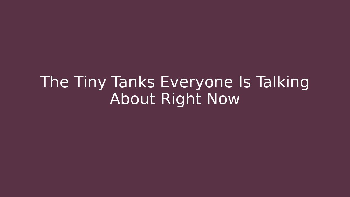 The Tiny Tanks Everyone Is Talking About Right Now