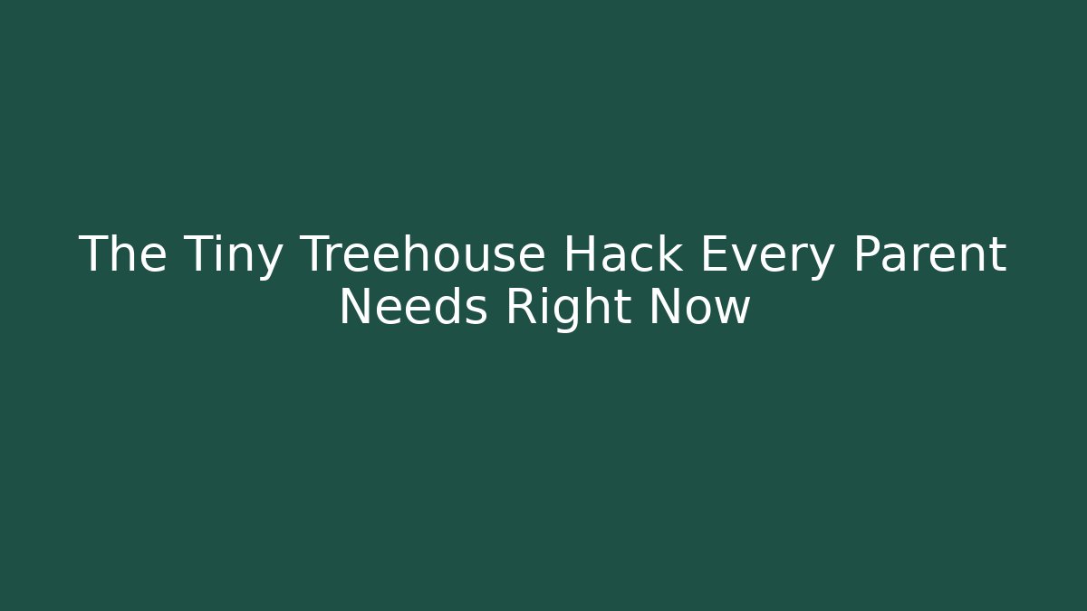 The Tiny Treehouse Hack Every Parent Needs Right Now
