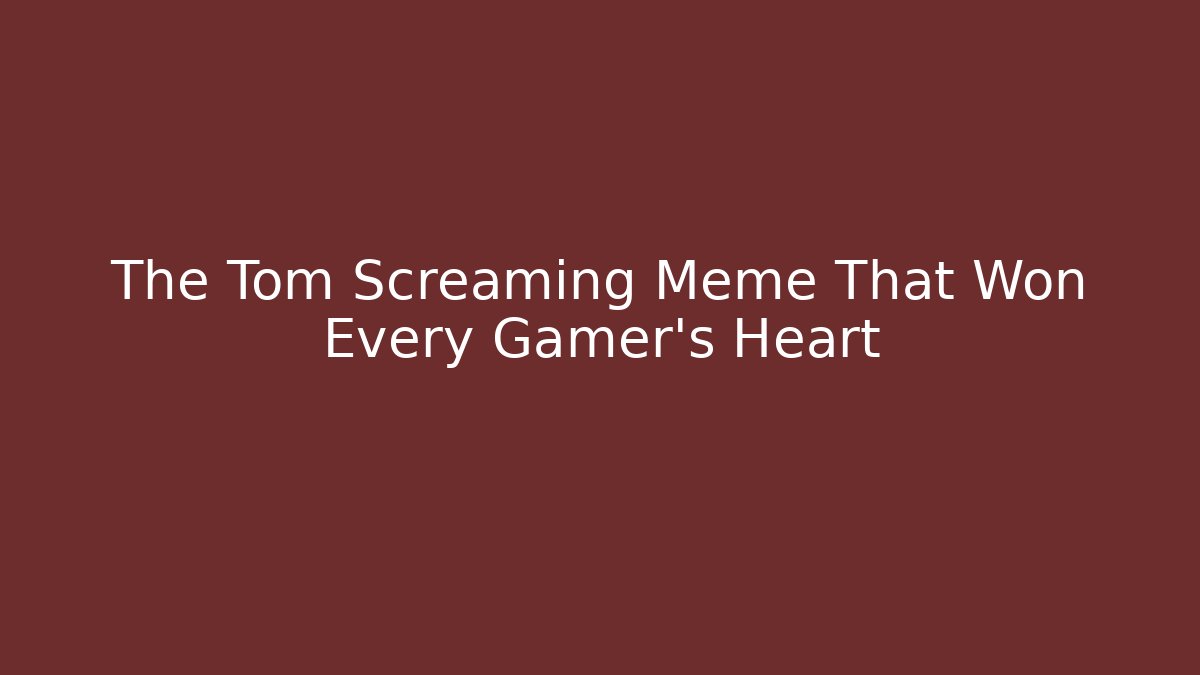 The Tom Screaming Meme That Won Every Gamer's Heart