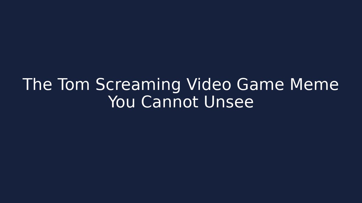 The Tom Screaming Video Game Meme You Cannot Unsee - Critter Realm