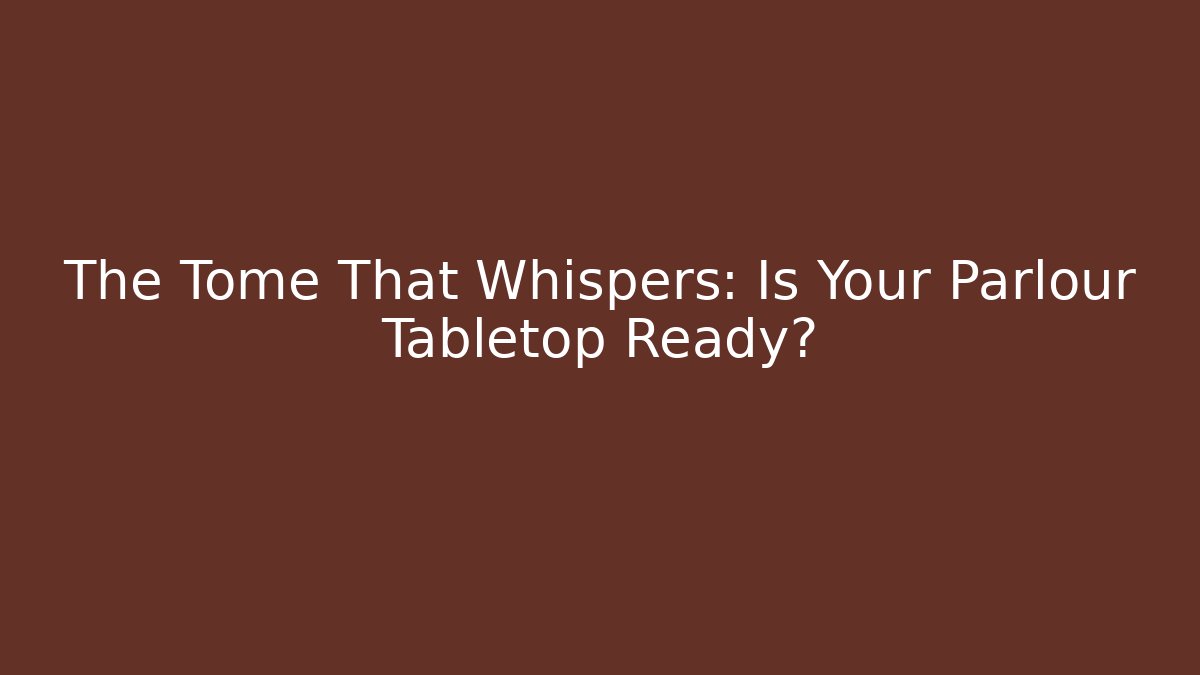 The Tome That Whispers: Is Your Parlour Tabletop Ready?