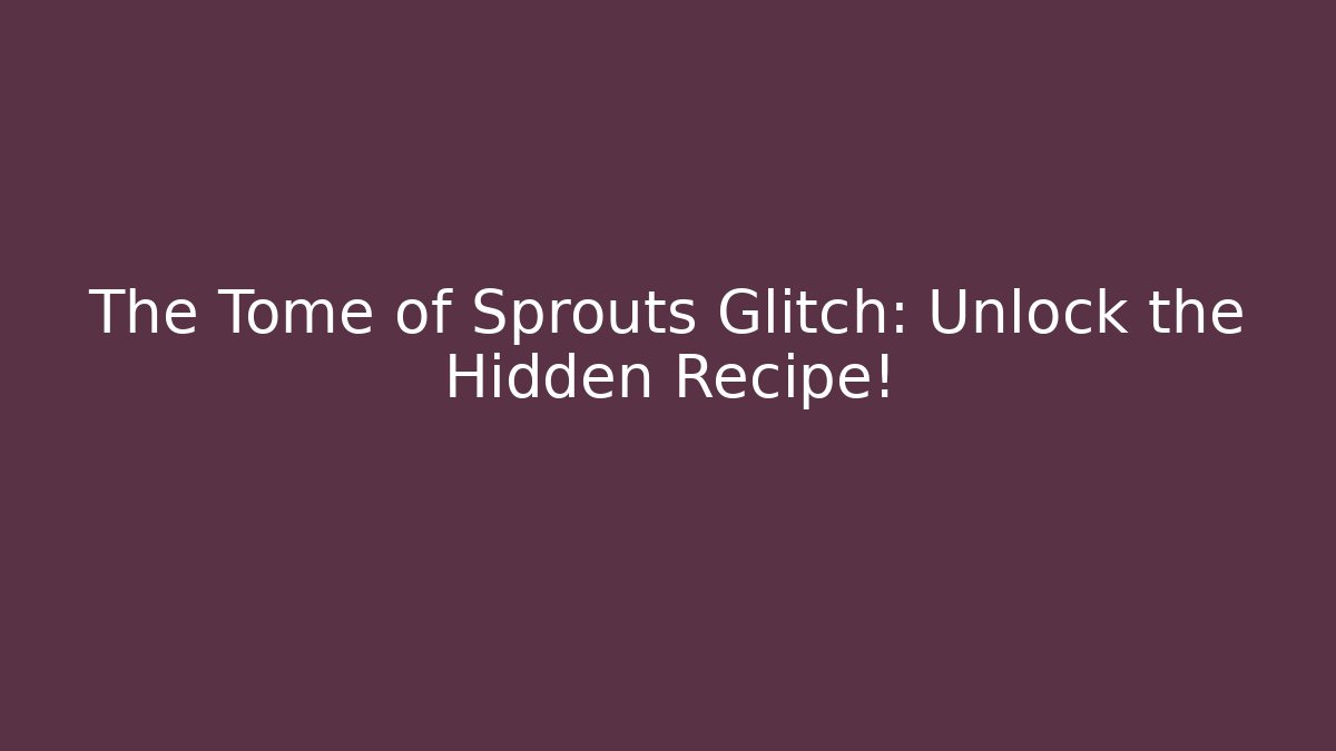 The Tome of Sprouts Glitch: Unlock the Hidden Recipe!