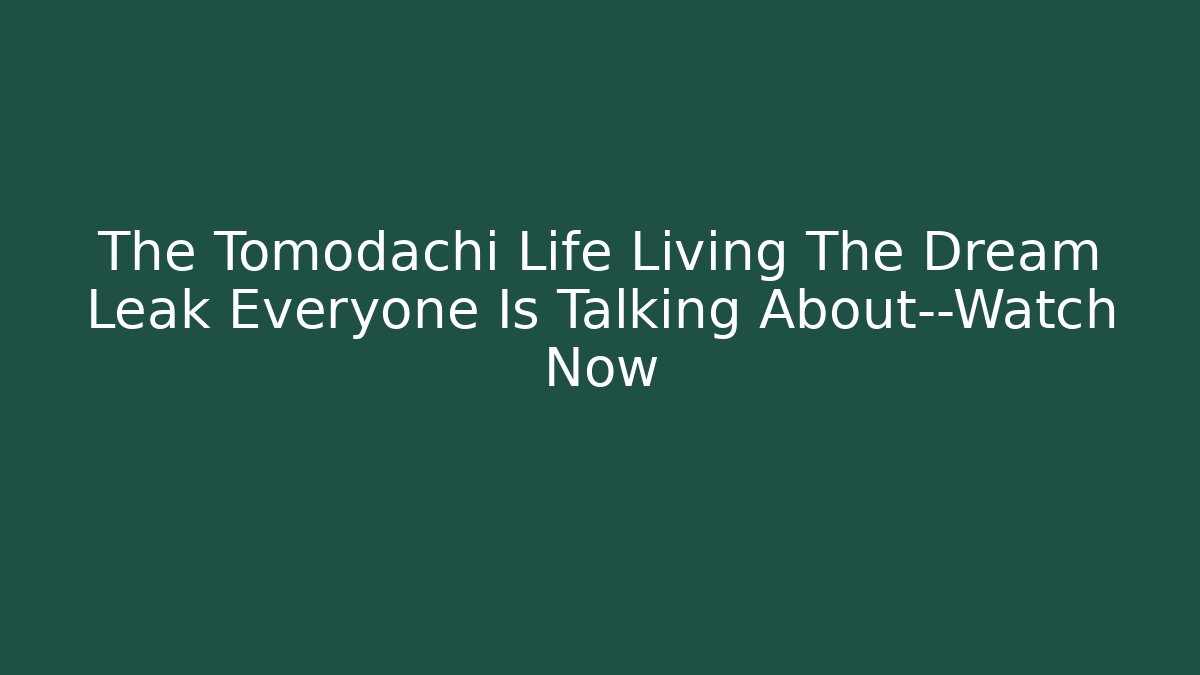 The Tomodachi Life Living The Dream Leak Everyone Is Talking About—Watch Now