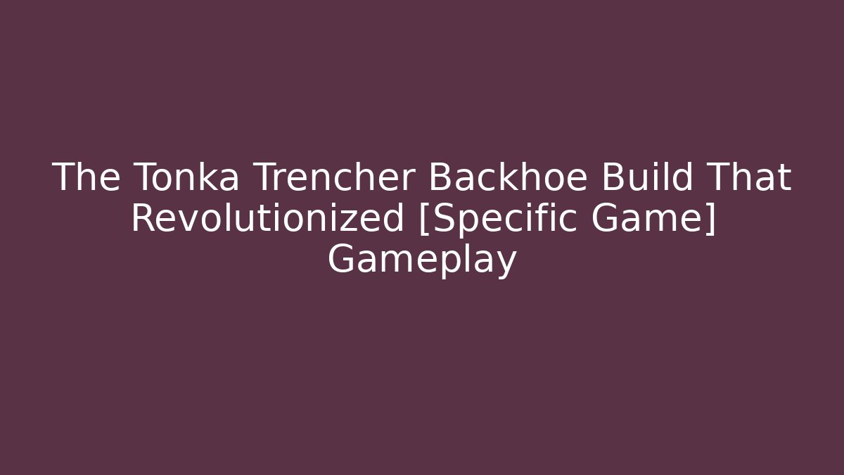 The Tonka Trencher Backhoe Build That Revolutionized [Specific Game] Gameplay