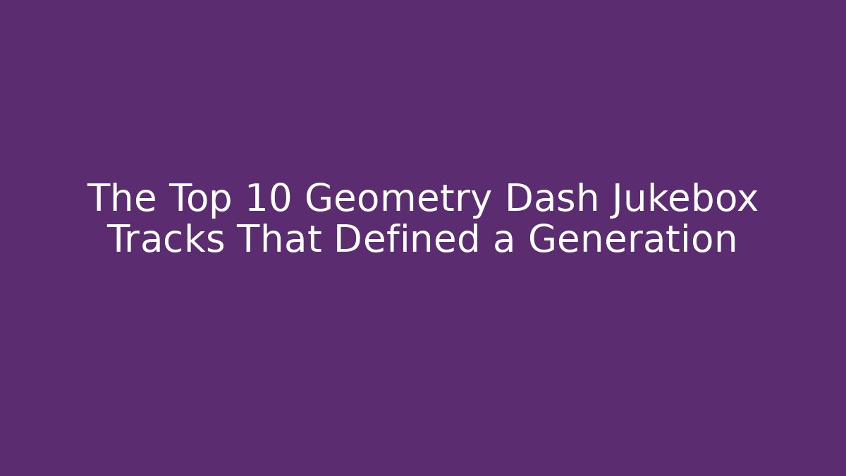 The Top 10 Geometry Dash Jukebox Tracks That Defined a Generation