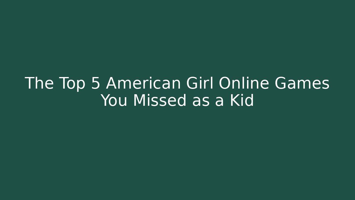 The Top 5 American Girl Online Games You Missed as a Kid