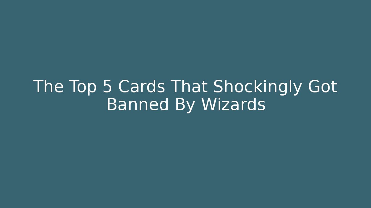 The Top 5 Cards That Shockingly Got Banned By Wizards