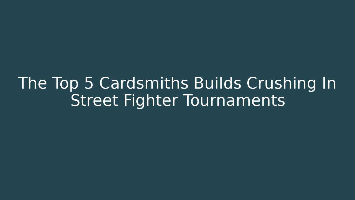 The Top 5 Cardsmiths Builds Crushing In Street Fighter Tournaments