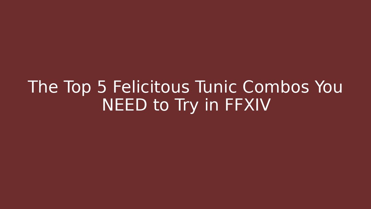 The Top 5 Felicitous Tunic Combos You NEED to Try in FFXIV